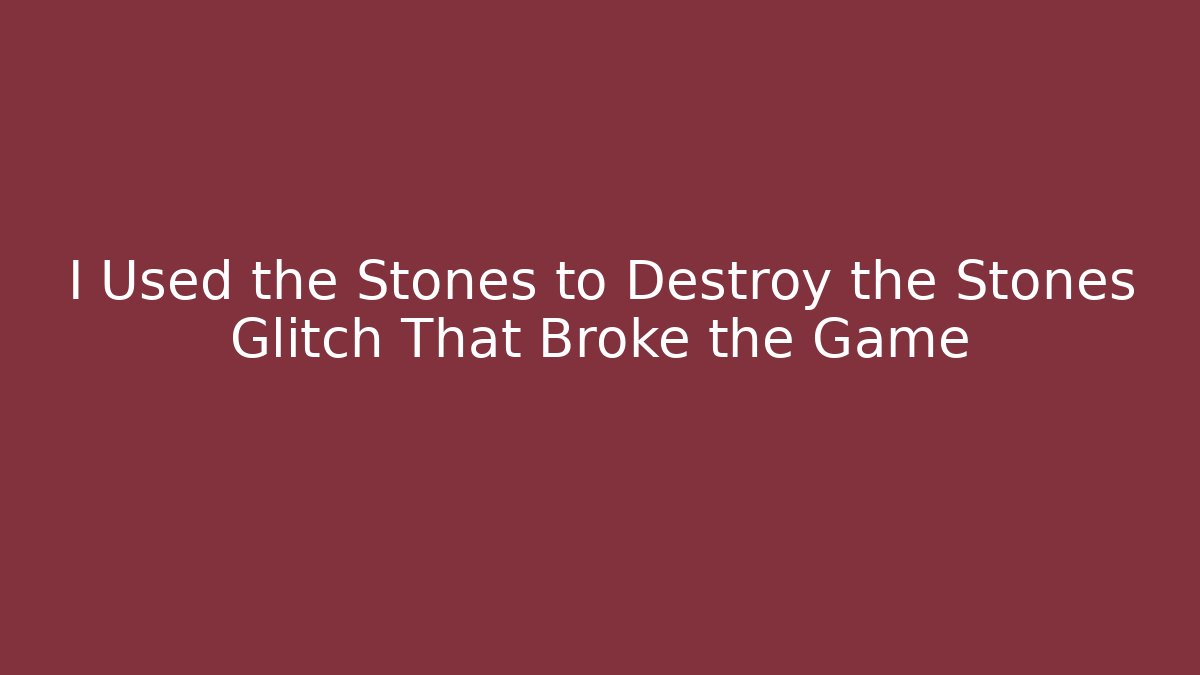 I Used the Stones to Destroy the Stones Glitch That Broke the Game
