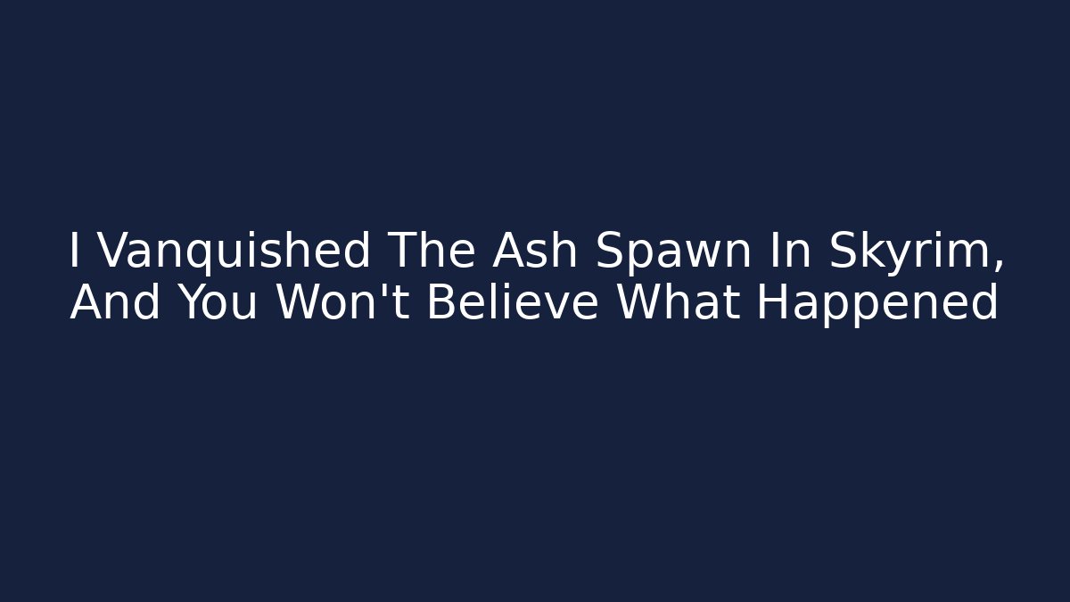 I Vanquished The Ash Spawn In Skyrim, And You Won’t Believe What Happened