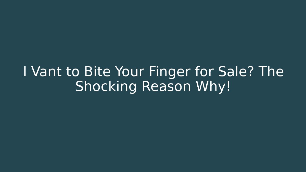 I Vant to Bite Your Finger for Sale? The Shocking Reason Why!