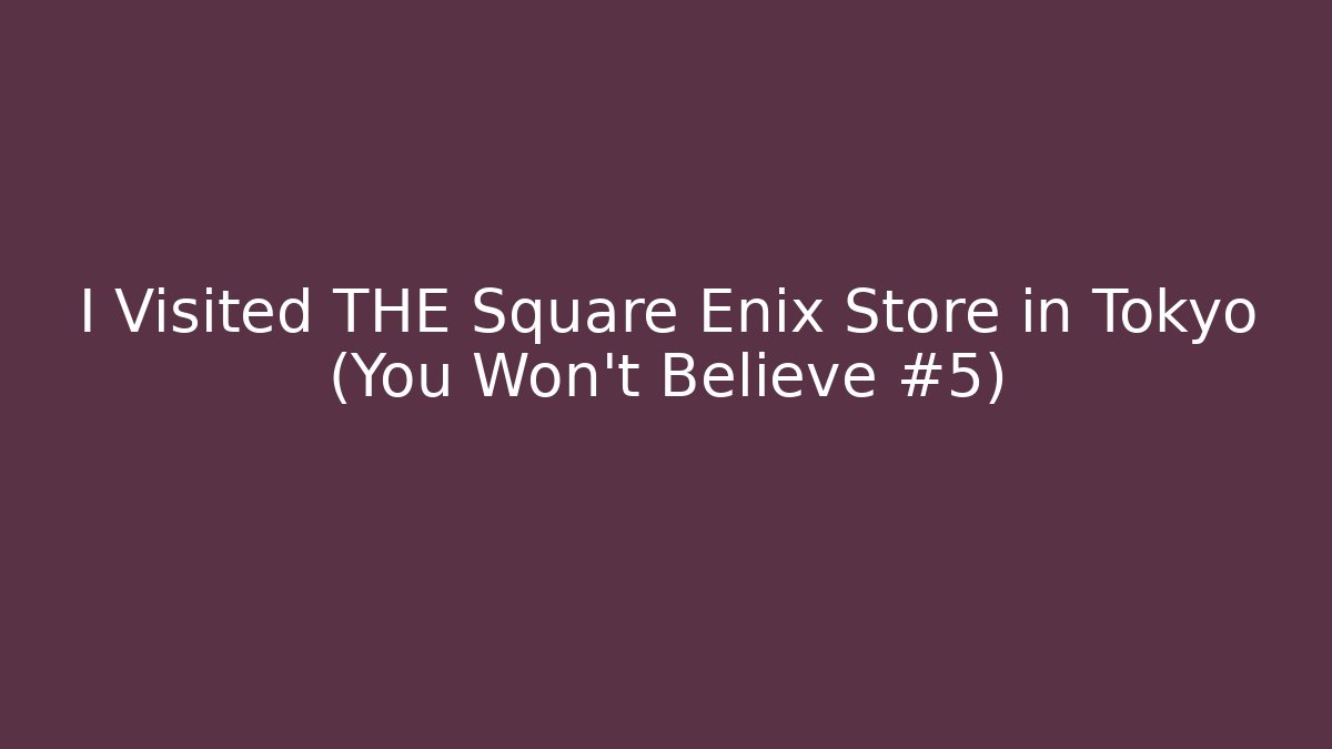 I Visited THE Square Enix Store in Tokyo (You Won't Believe #5)