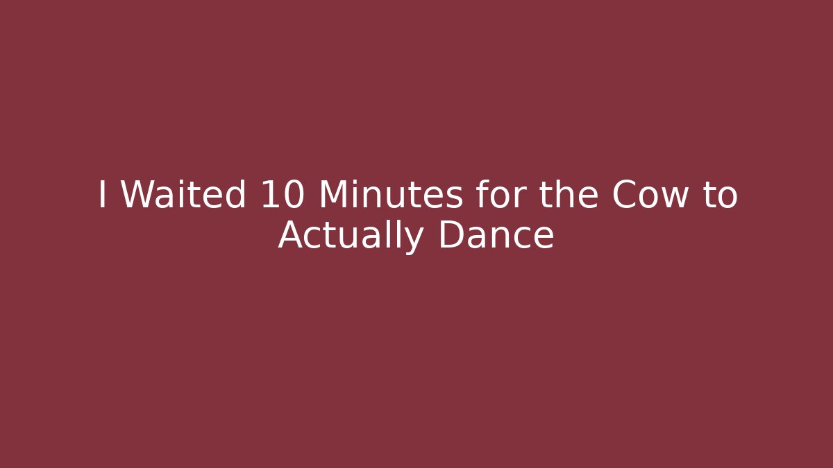 I Waited 10 Minutes for the Cow to Actually Dance