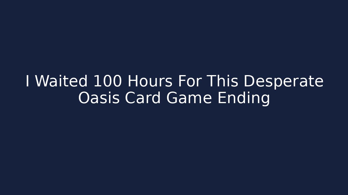 I Waited 100 Hours For This Desperate Oasis Card Game Ending
