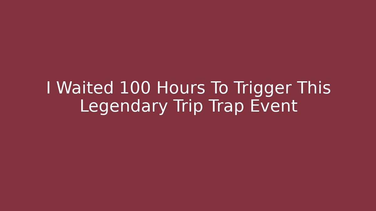 I Waited 100 Hours To Trigger This Legendary Trip Trap Event