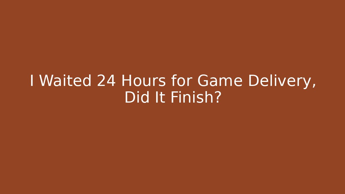 I Waited 24 Hours for Game Delivery, Did It Finish?