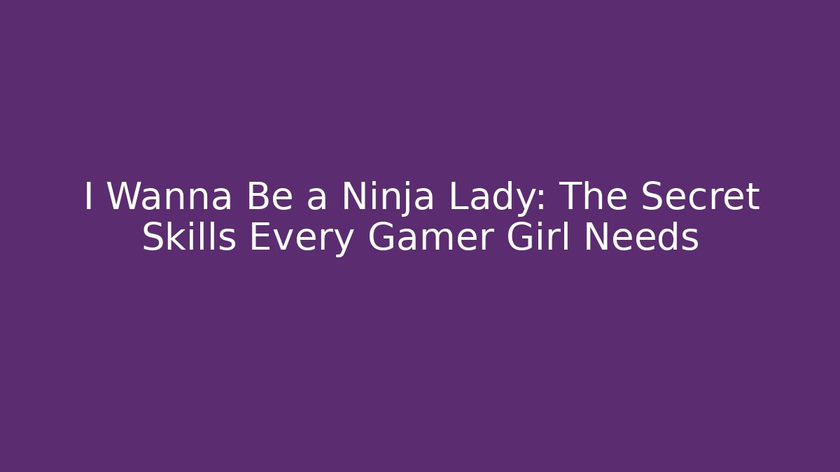 I Wanna Be a Ninja Lady: The Secret Skills Every Gamer Girl Needs