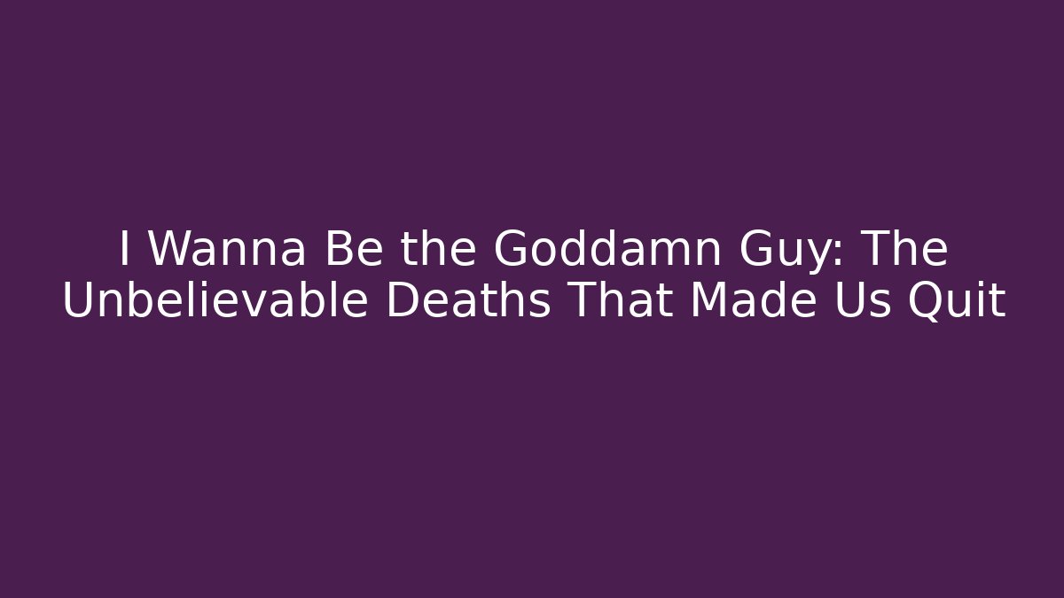 I Wanna Be the Goddamn Guy: The Unbelievable Deaths That Made Us Quit