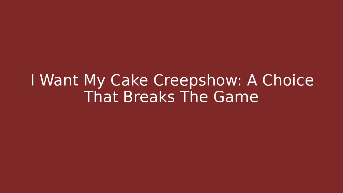 I Want My Cake Creepshow: A Choice That Breaks The Game