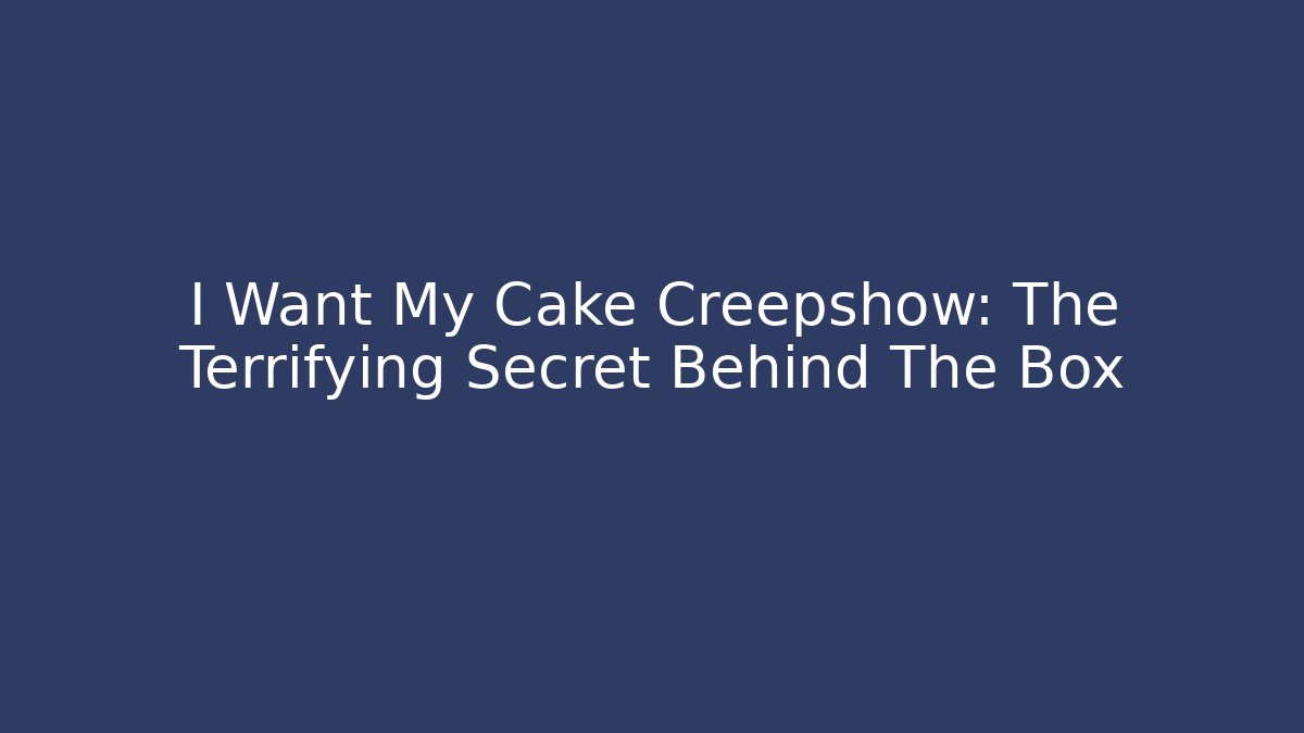 I Want My Cake Creepshow: The Terrifying Secret Behind The Box
