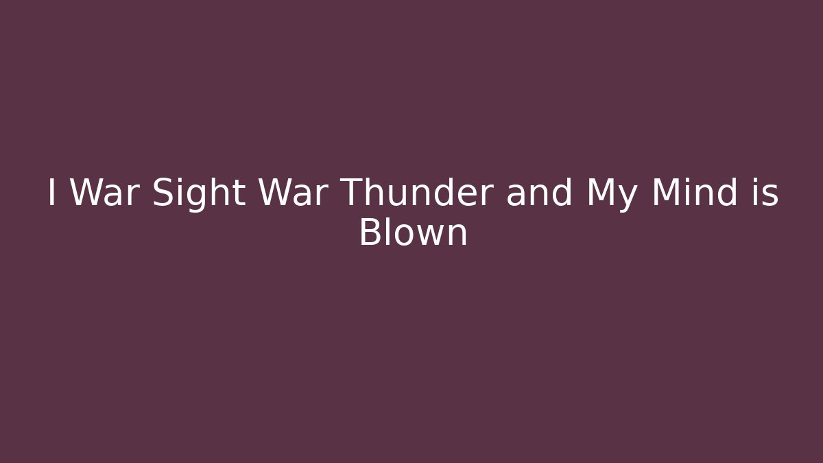I War Sight War Thunder and My Mind is Blown