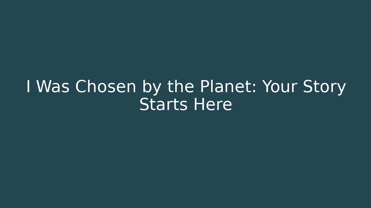 I Was Chosen by the Planet: Your Story Starts Here