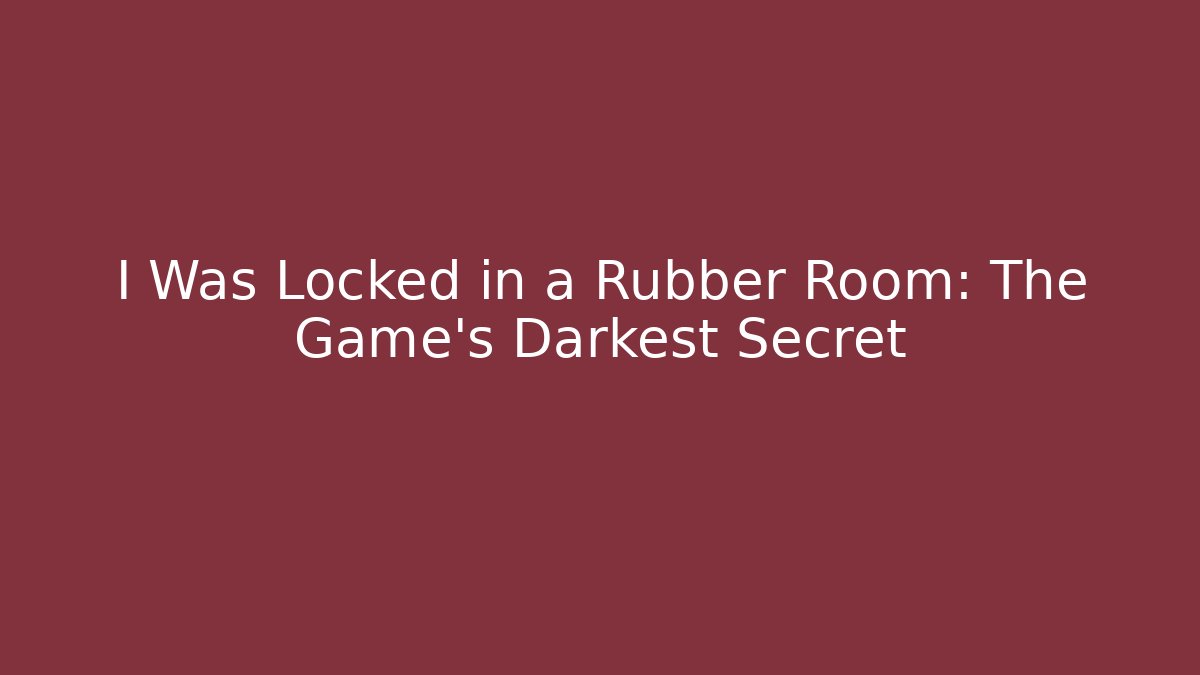 I Was Locked in a Rubber Room: The Game's Darkest Secret