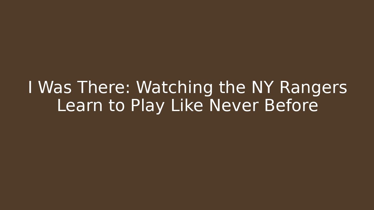 I Was There: Watching the NY Rangers Learn to Play Like Never Before