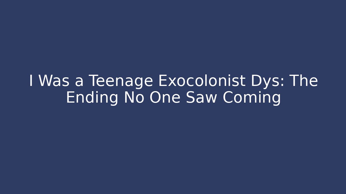 I Was a Teenage Exocolonist Dys: The Ending No One Saw Coming