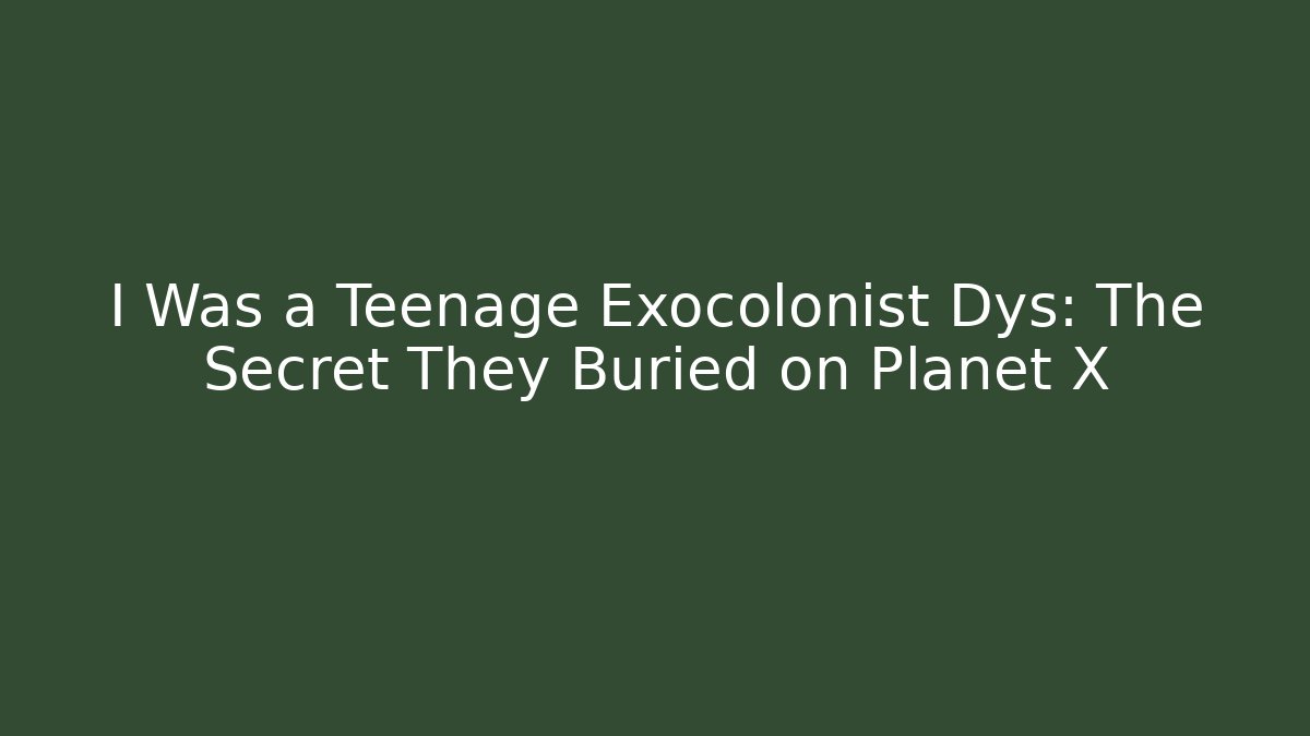 I Was a Teenage Exocolonist Dys: The Secret They Buried on Planet X