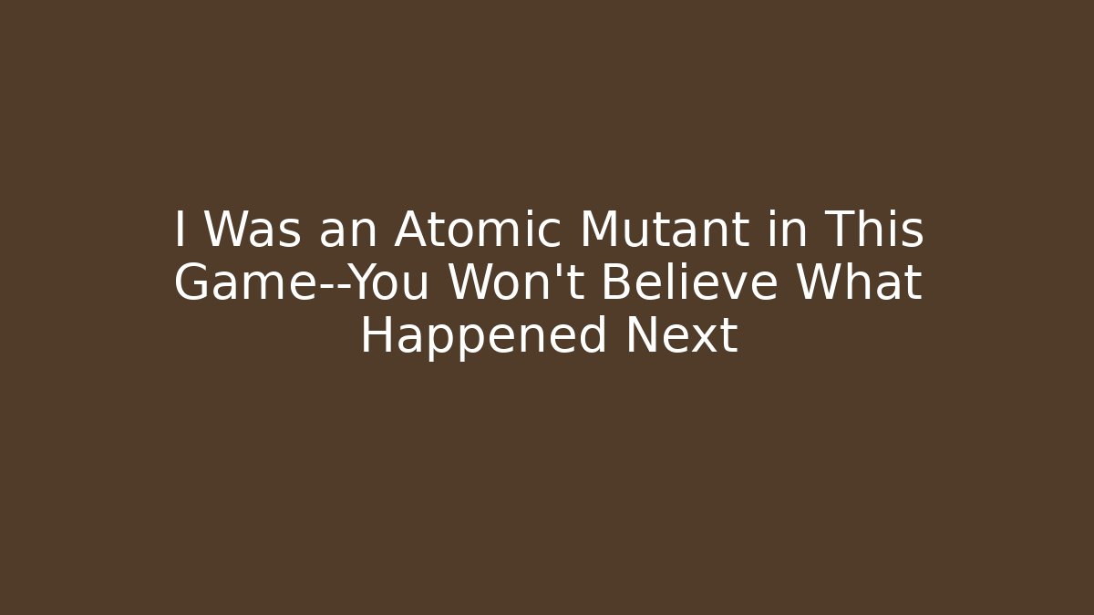I Was an Atomic Mutant in This Game—You Won’t Believe What Happened Next