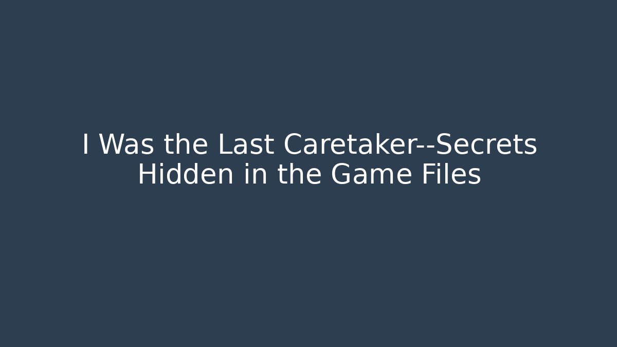 I Was the Last Caretaker—Secrets Hidden in the Game Files