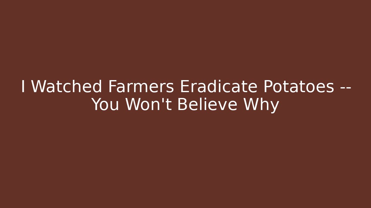 I Watched Farmers Eradicate Potatoes — You Won’t Believe Why
