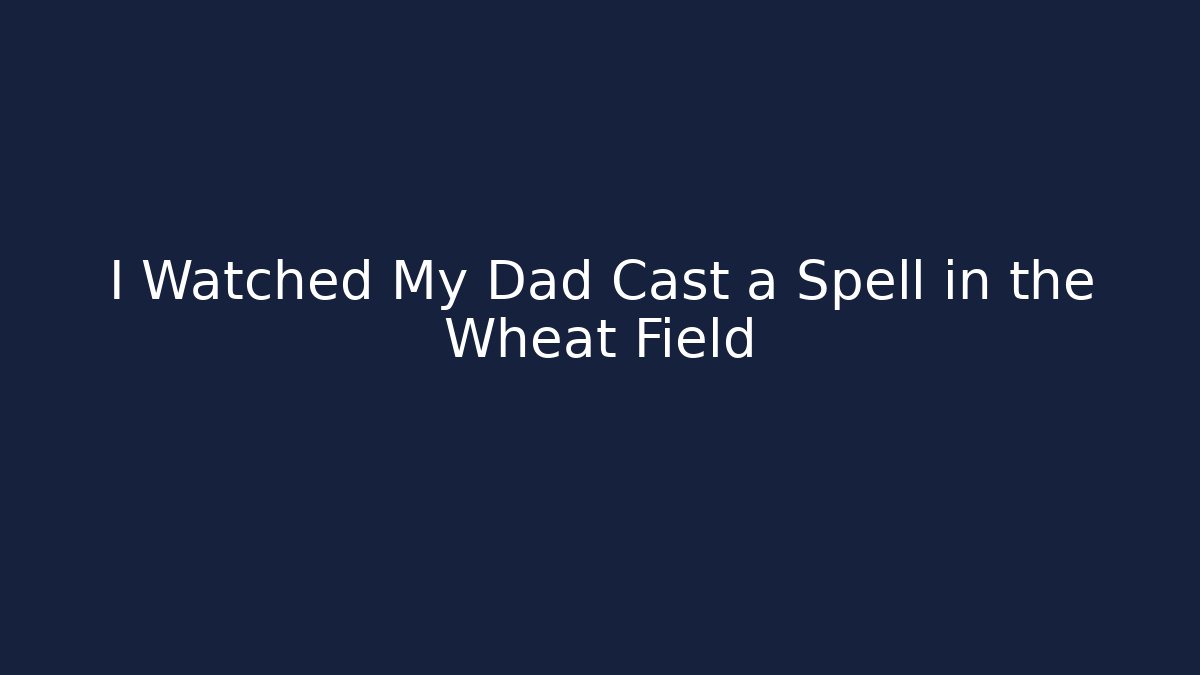 I Watched My Dad Cast a Spell in the Wheat Field
