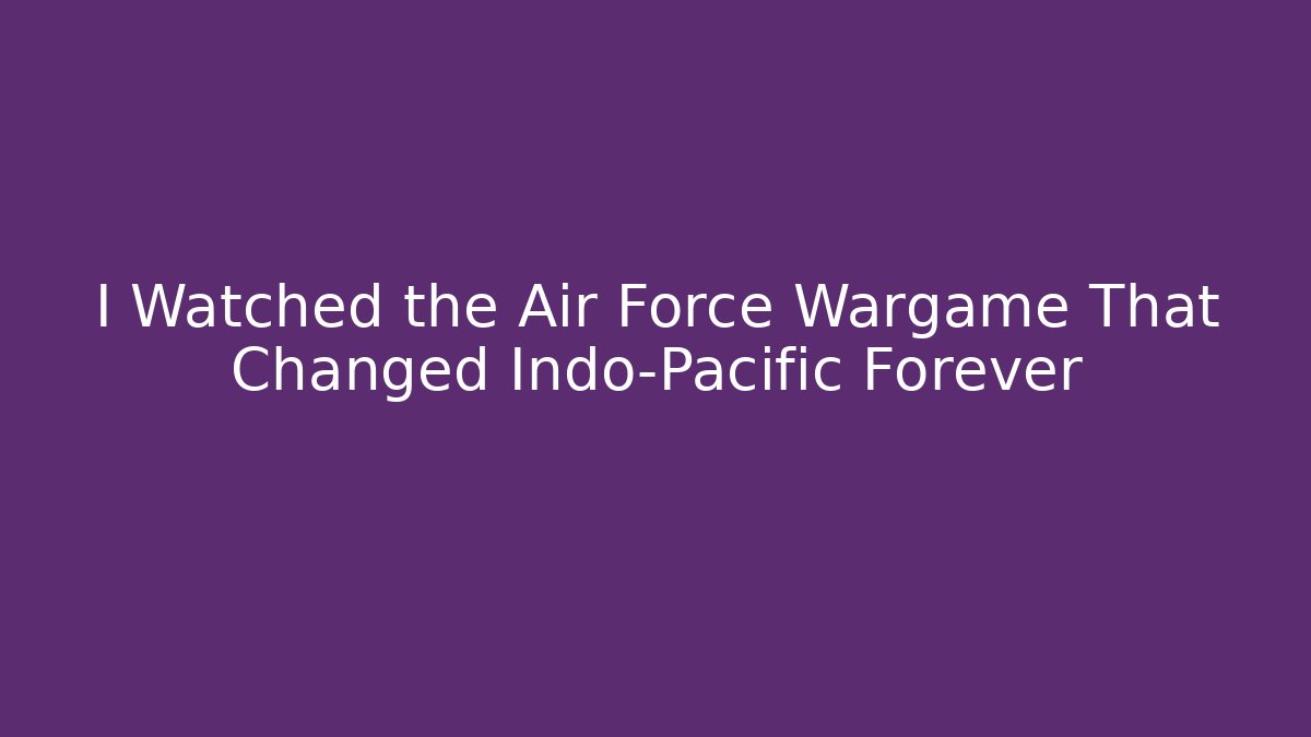I Watched the Air Force Wargame That Changed Indo-Pacific Forever
