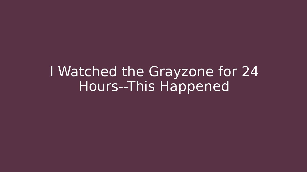 I Watched the Grayzone for 24 Hours—This Happened