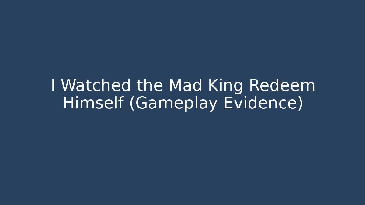 I Watched the Mad King Redeem Himself (Gameplay Evidence)