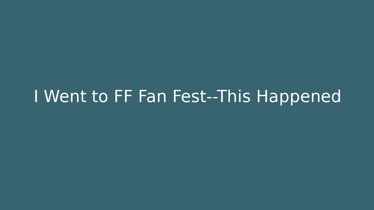 I Went to FF Fan Fest—This Happened
