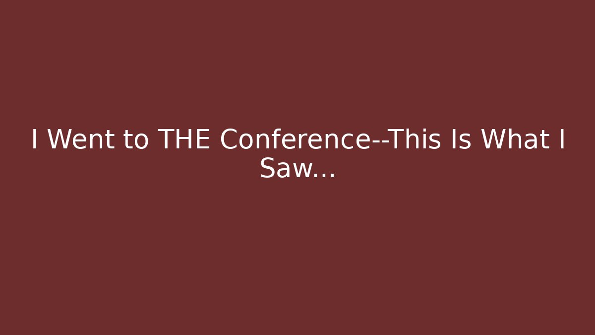 I Went to THE Conference—This Is What I Saw…