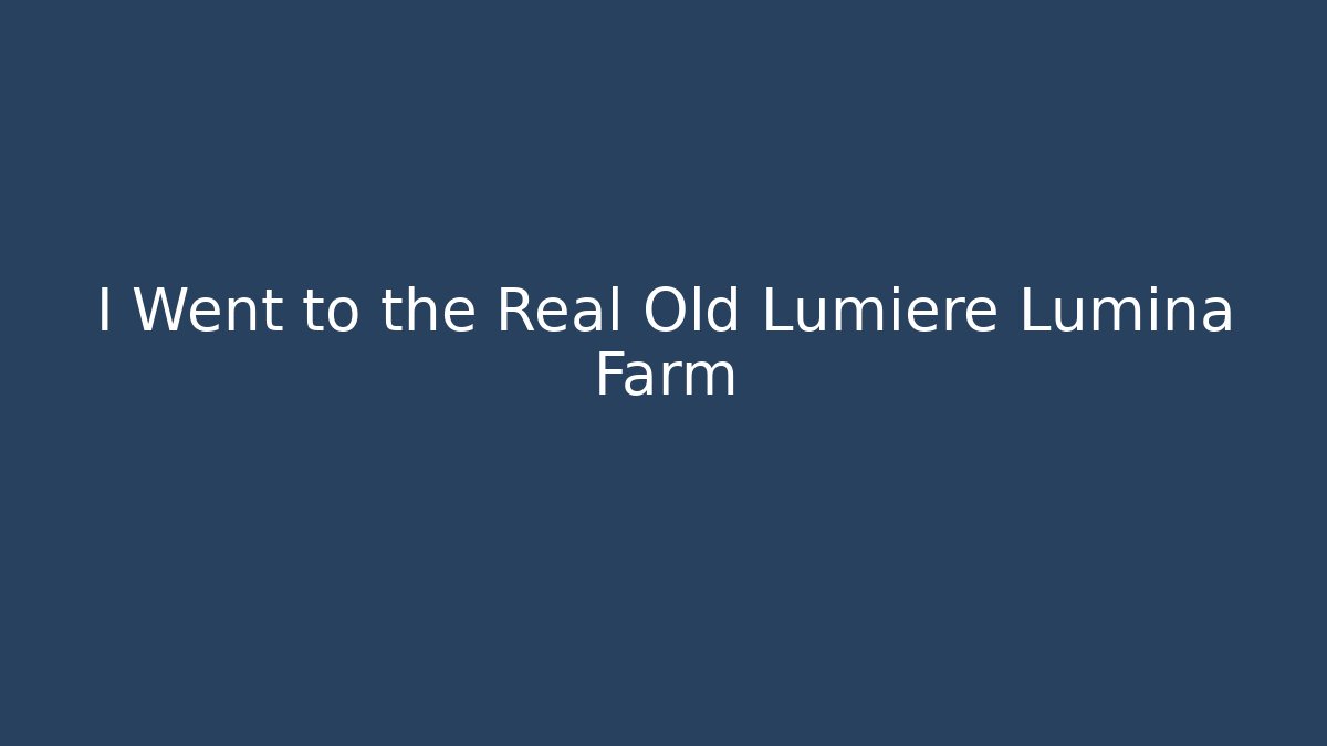 I Went to the Real Old Lumiere Lumina Farm