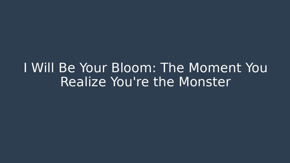 I Will Be Your Bloom: The Moment You Realize You're the Monster