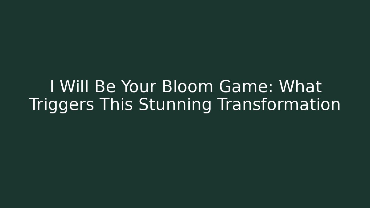 I Will Be Your Bloom Game: What Triggers This Stunning Transformation