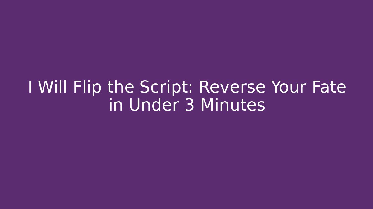 I Will Flip the Script: Reverse Your Fate in Under 3 Minutes