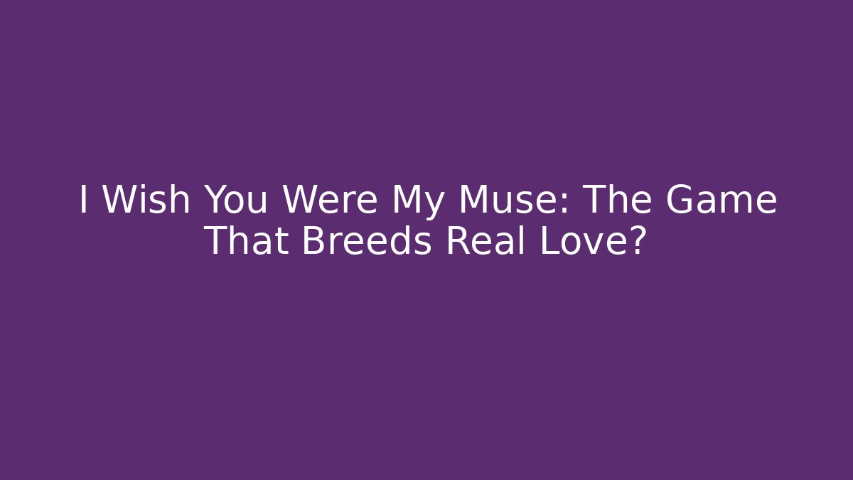 I Wish You Were My Muse: The Game That Breeds Real Love?