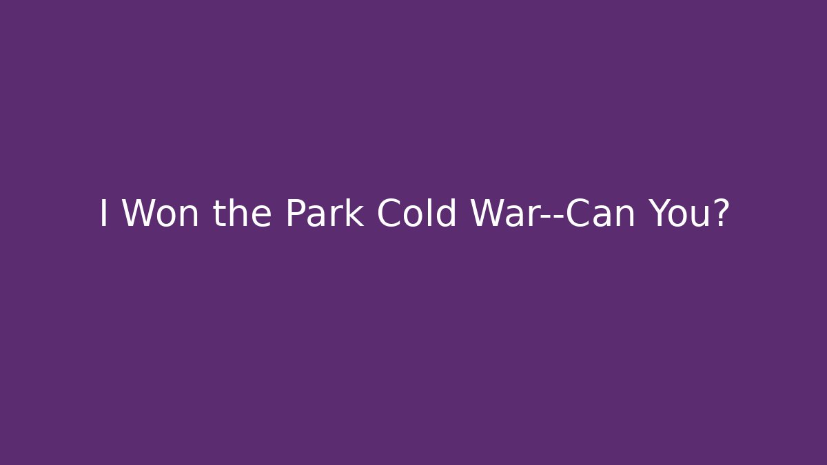 I Won the Park Cold War—Can You?