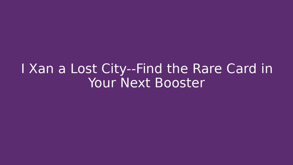 I Xan a Lost City—Find the Rare Card in Your Next Booster