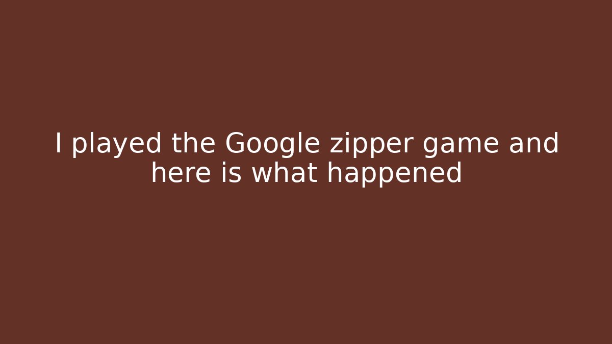 I played the Google zipper game and here is what happened