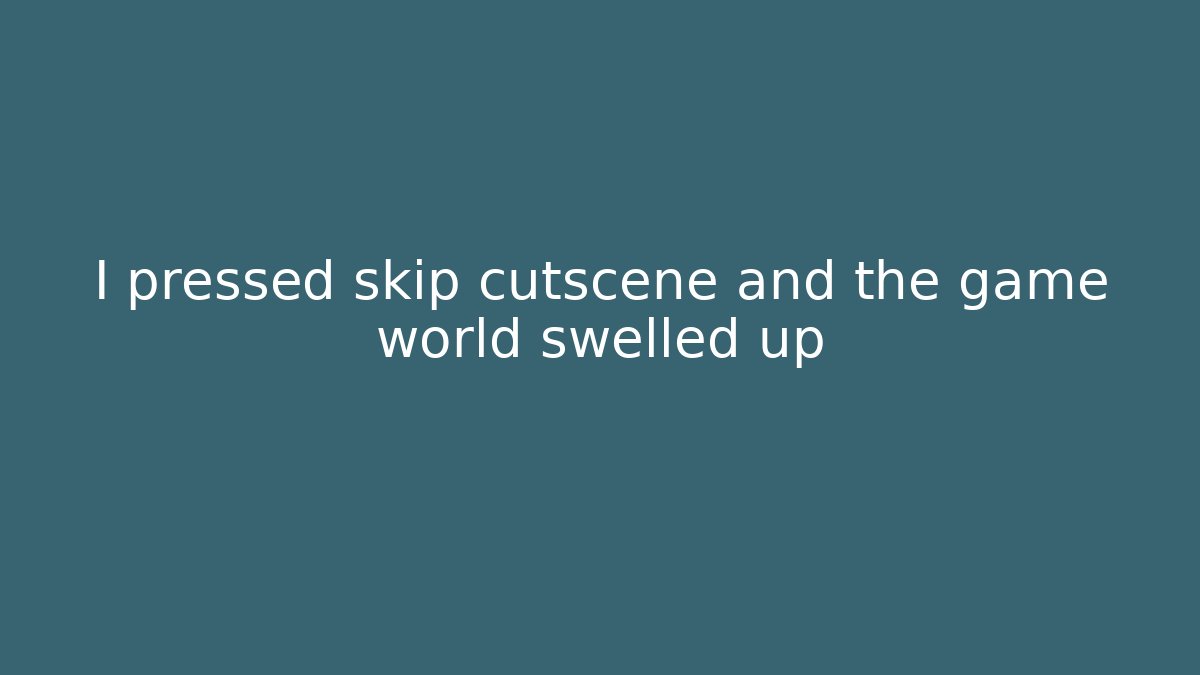 I pressed skip cutscene and the game world swelled up