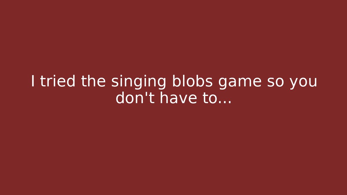 I tried the singing blobs game so you don't have to...