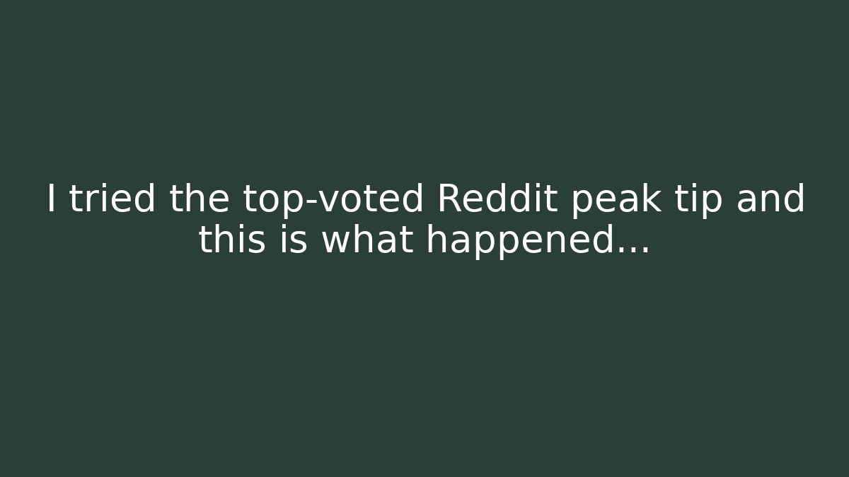 I tried the top-voted Reddit peak tip and this is what happened...