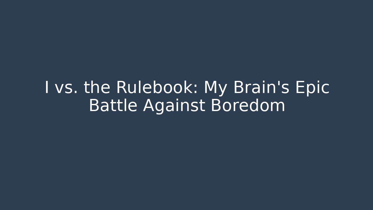 I vs. the Rulebook: My Brain’s Epic Battle Against Boredom