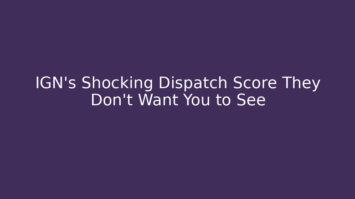 IGN's Shocking Dispatch Score They Don't Want You to See