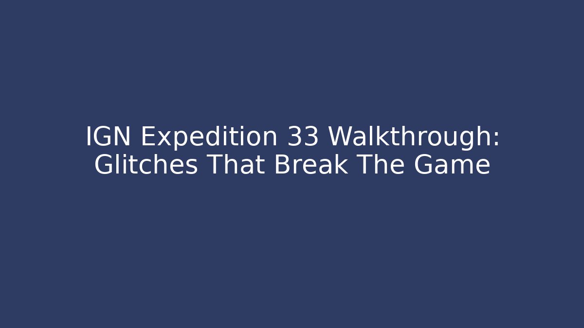 IGN Expedition 33 Walkthrough: Glitches That Break The Game