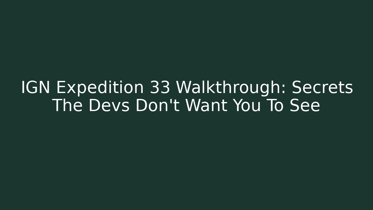 IGN Expedition 33 Walkthrough: Secrets The Devs Don't Want You To See