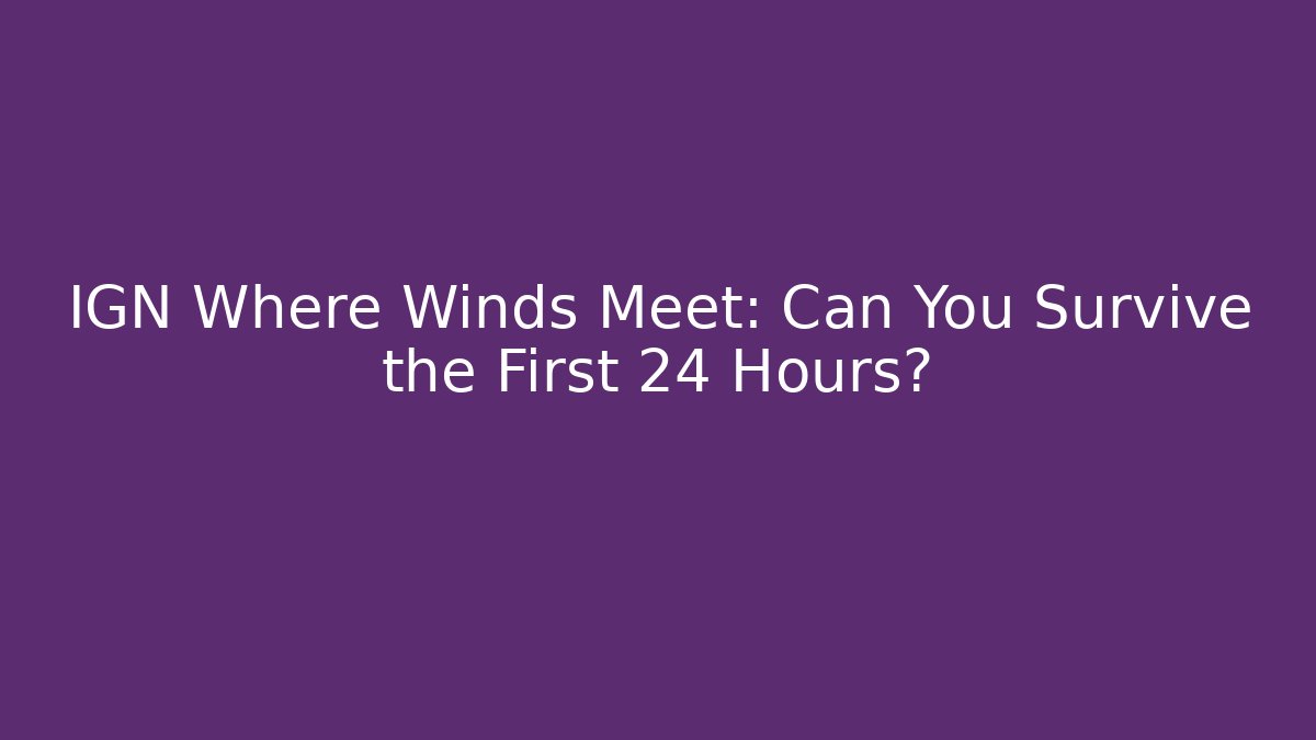 IGN Where Winds Meet: Can You Survive the First 24 Hours?