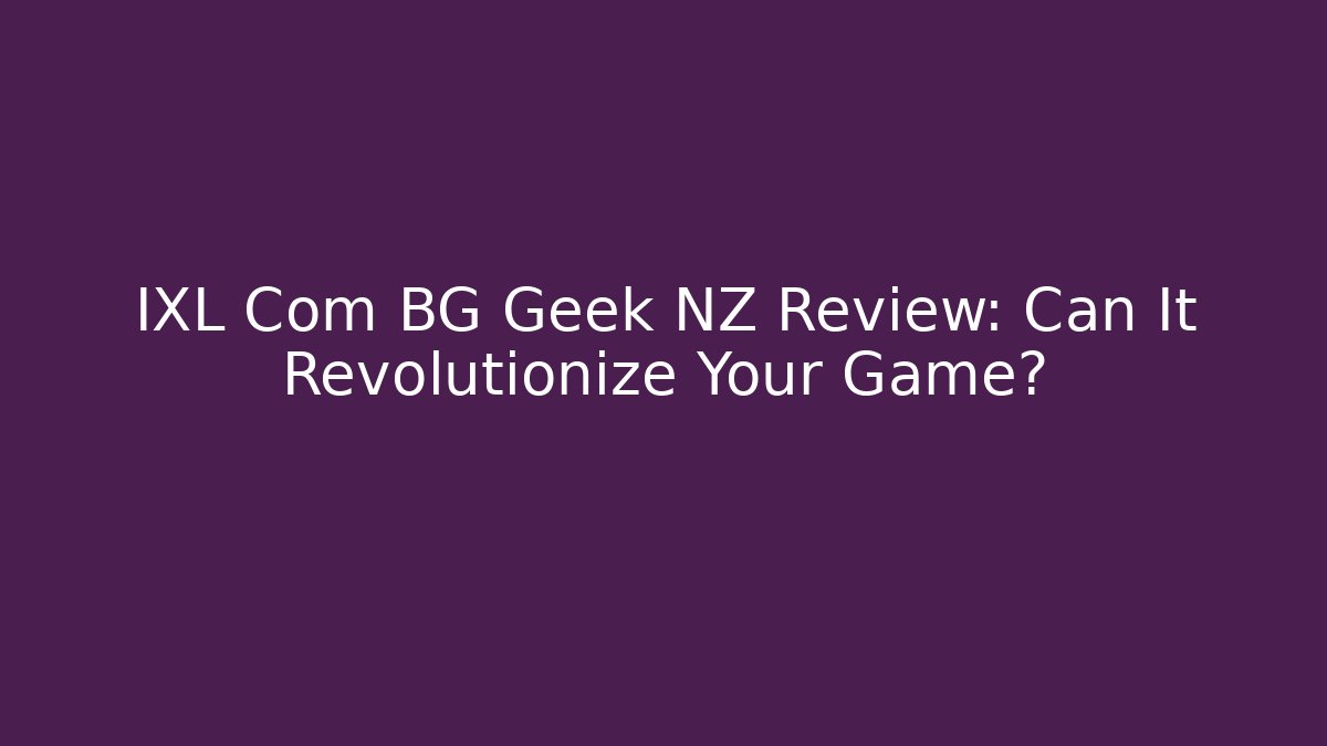 IXL Com BG Geek NZ Review: Can It Revolutionize Your Game?