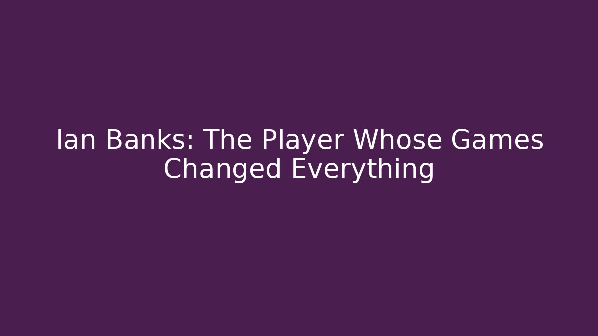 Ian Banks: The Player Whose Games Changed Everything