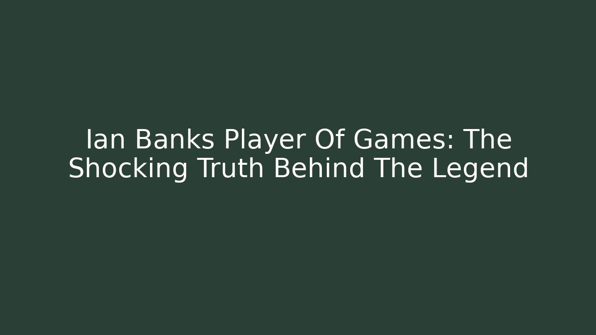 Ian Banks Player Of Games: The Shocking Truth Behind The Legend