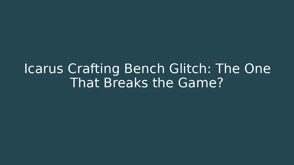 Icarus Crafting Bench Glitch: The One That Breaks the Game?
