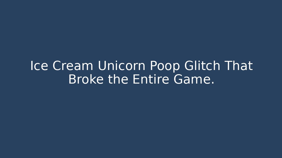 Ice Cream Unicorn Poop Glitch That Broke the Entire Game.