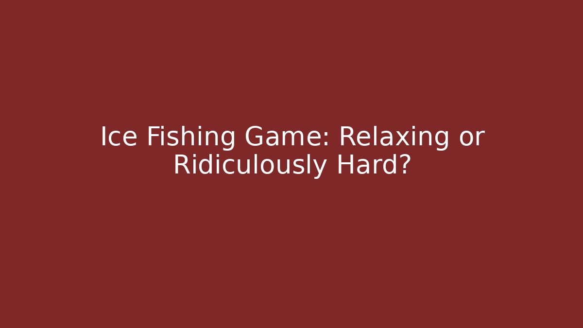Ice Fishing Game: Relaxing or Ridiculously Hard?
