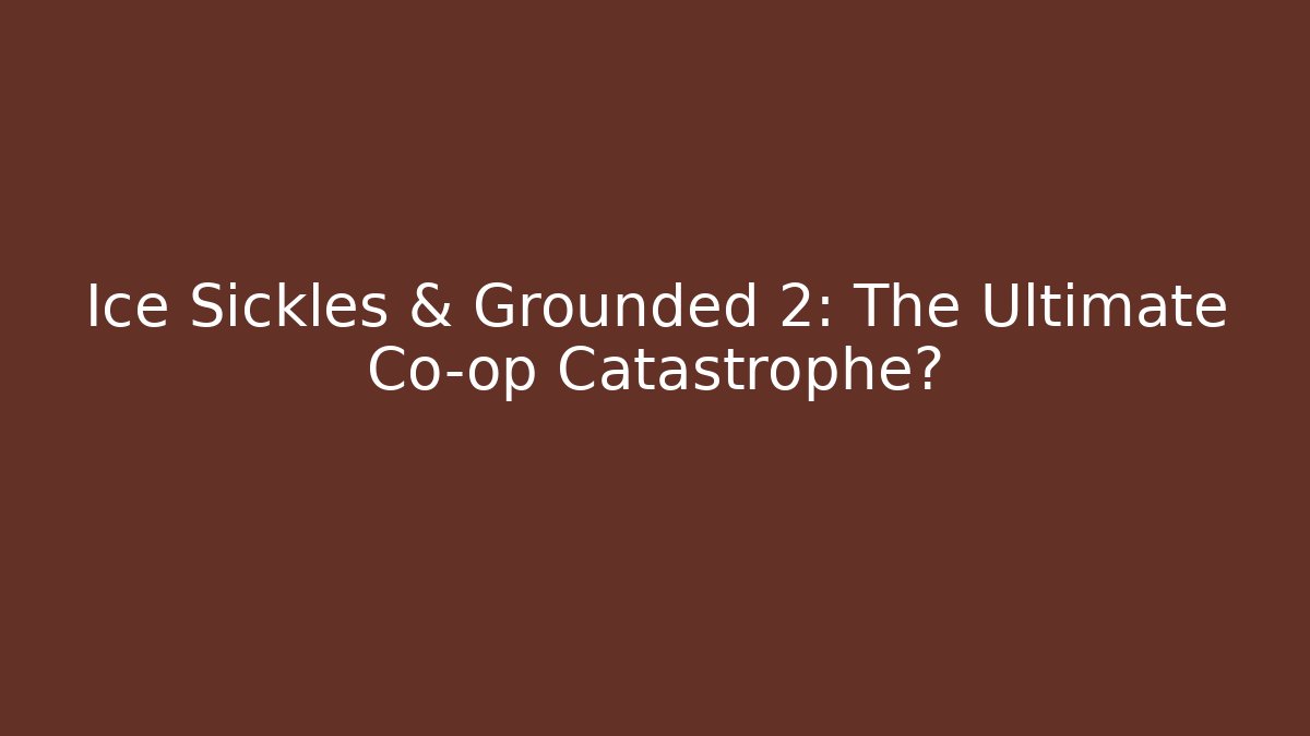 Ice Sickles & Grounded 2: The Ultimate Co-op Catastrophe?